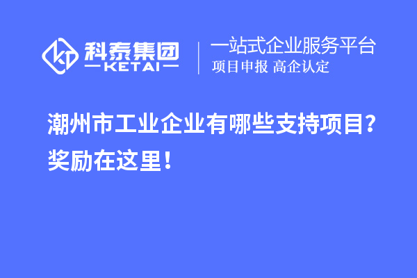 潮州市工业企业有哪些支持项目？奖励在这里！