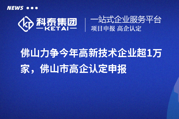 佛山力争今年高新技术企业超1万家，佛山市高企认定申报