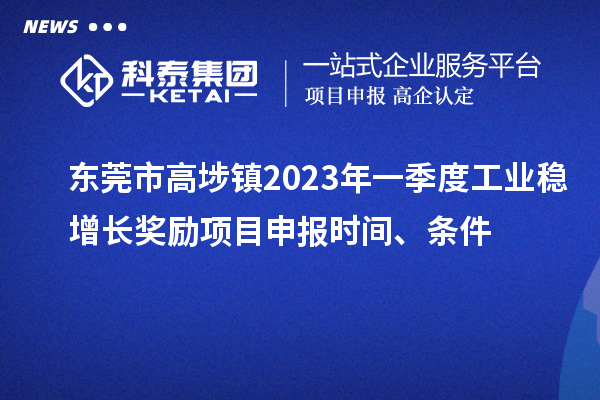 东莞市高埗镇2023年一季度工业稳增长奖励<a href=http://www.1ys1w.cn/shenbao.html target=_blank class=infotextkey>项目申报</a>时间、条件
