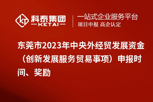 东莞市2023年中央外经贸发展资金（创新发展服务贸易事项）申报时间、奖励