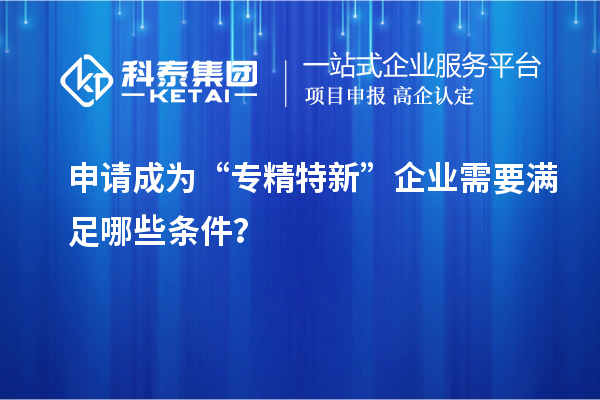 申请成为“专精特新”企业需要满足哪些条件？