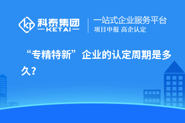 “专精特新”企业的认定周期是多久？