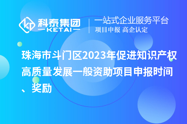 珠海市斗门区2023年促进知识产权高质量发展一般资助项目申报时间、奖励