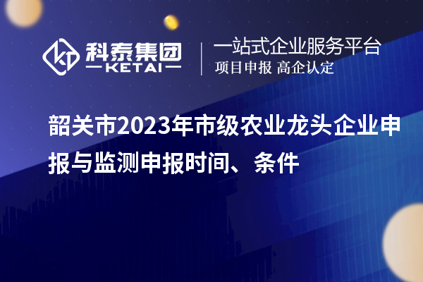 韶关市2023年市级农业龙头企业申报与监测申报时间、条件