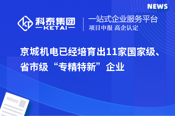 京城机电已经培育出11家国家级、省市级“专精特新”企业