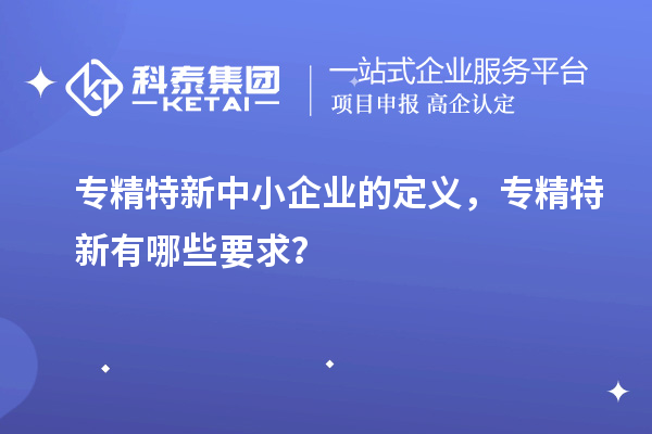 <a href=http://www.1ys1w.cn/fuwu/zhuanjingtexin.html target=_blank class=infotextkey>专精特新中小企业</a>的定义，专精特新有哪些要求？