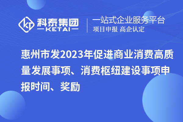 惠州市发2023年促进商业消费高质量发展事项、消费枢纽建设事项申报时间、奖励