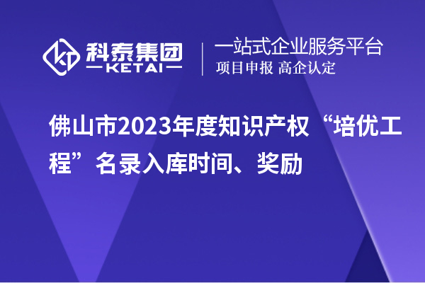 佛山市2023年度知识产权“培优工程”名录入库时间、奖励