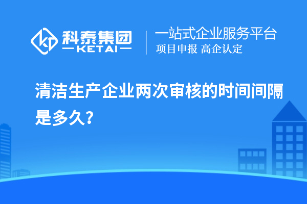 清洁生产企业两次审核的时间间隔是多久？
