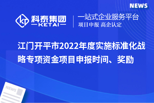 江门开平市2022年度实施标准化战略专项资金项目申报时间、奖励