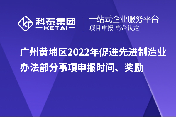 广州黄埔区2022年促进先进制造业办法部分事项申报时间、奖励