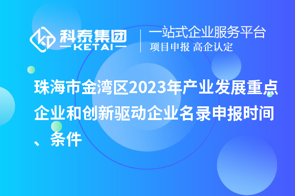 珠海市金湾区2023年产业发展重点企业和创新驱动企业名录申报时间、条件