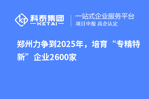 郑州力争到2025年，培育“专精特新”企业2600家