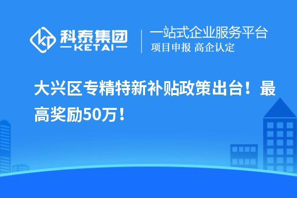 大兴区<a href=http://www.1ys1w.cn/zjtx/ target=_blank class=infotextkey>专精特新补贴政策</a>出台！最高奖励50万！