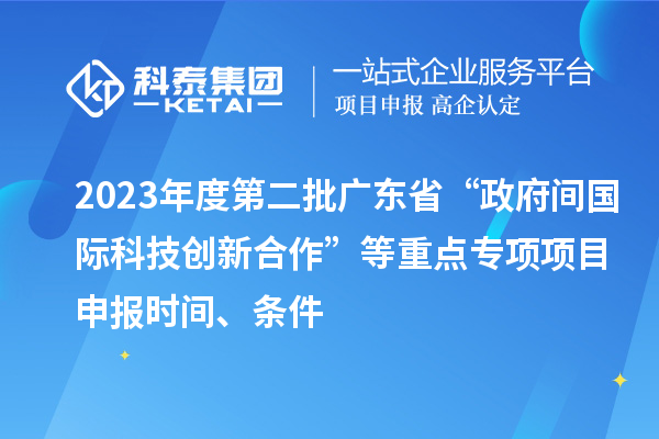 2023年度第二批广东省“政府间国际科技创新合作”等重点专项项目申报时间、条件