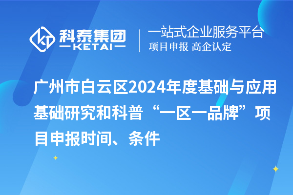 广州市白云区2024年度基础与应用基础研究和科普“一区一品牌”项目申报时间、条件
