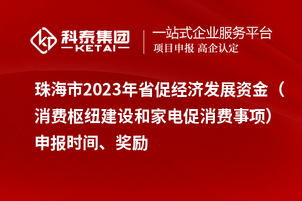 珠海市2023年省促经济发展资金（消费枢纽建设和家电促消费事项）申报时间、奖励