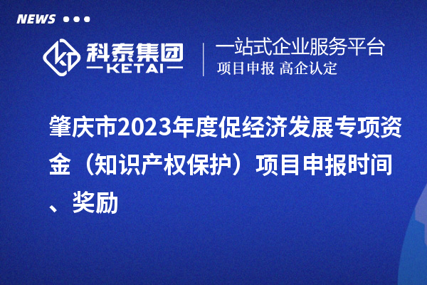 肇庆市2023年度促经济发展专项资金（知识产权保护）项目申报时间、奖励