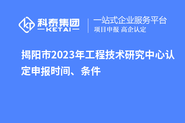 揭阳市2023年工程技术研究中心认定申报时间、条件