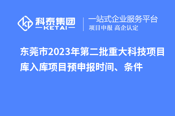 东莞市2023年第二批重大科技项目库入库项目预申报时间、条件