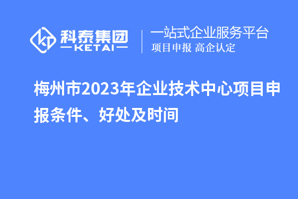 梅州市2023年企业技术中心<a href=http://www.1ys1w.cn/shenbao.html target=_blank class=infotextkey>项目申报</a>条件、好处及时间