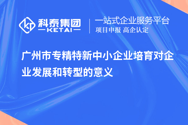 <a href=http://www.1ys1w.cn/guangzhou/ target=_blank class=infotextkey>广州市专精特新</a>中小企业培育对企业发展和转型的意义