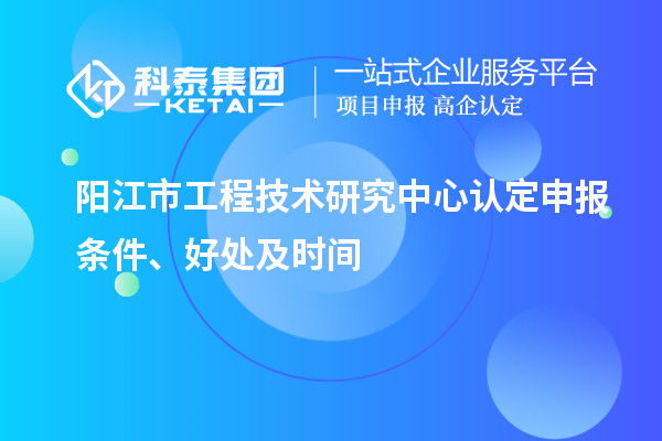 阳江市2023年工程技术研究中心认定申报条件、好处及时间