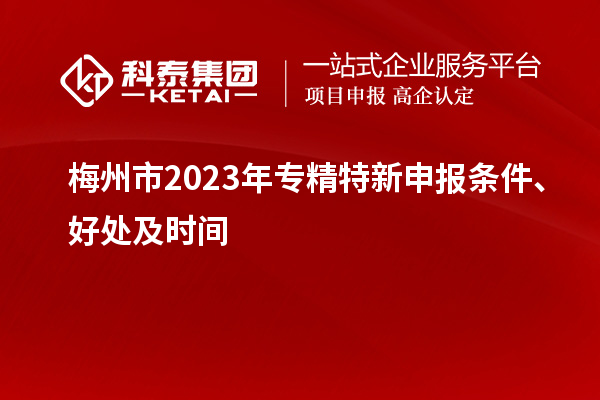 梅州市2023年<a href=http://www.1ys1w.cn/zjtx/ target=_blank class=infotextkey>专精特新申报条件</a>、好处及时间