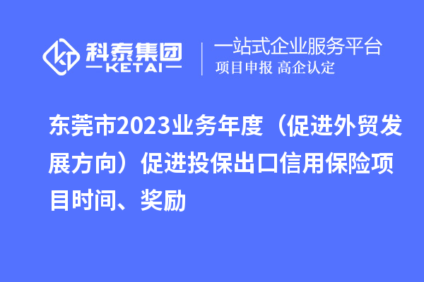东莞市2023业务年度（促进外贸发展方向）促进投保出口信用保险项目时间、奖励