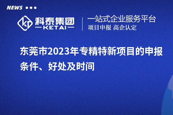  东莞市2023年专精特新项目的申报条件、好处及时间