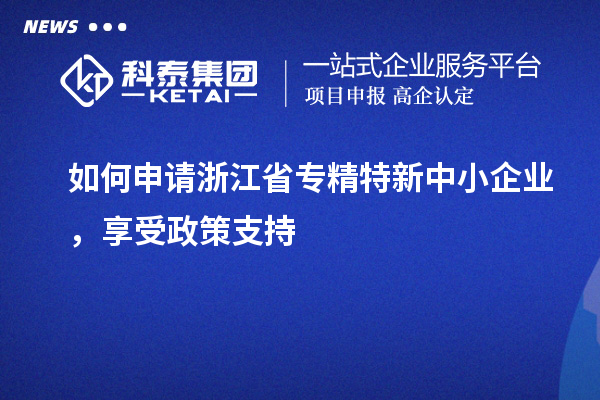 如何申请浙江省专精特新中小企业，享受政策支持