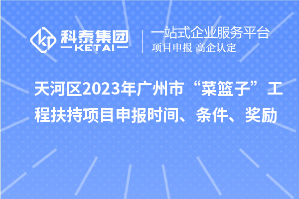 天河区2023年广州市“菜篮子”工程扶持项目申报时间、条件、奖励