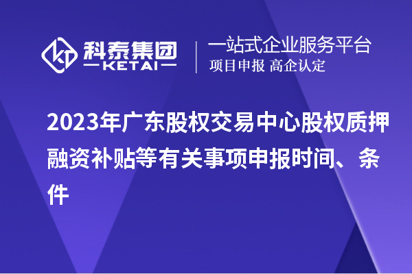 2023年广东股权交易中心股权质押融资补贴等有关事项申报时间、条件