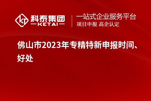 佛山市2023年<a href=http://www.1ys1w.cn/zjtx/ target=_blank class=infotextkey>专精特新申报时间</a>、好处