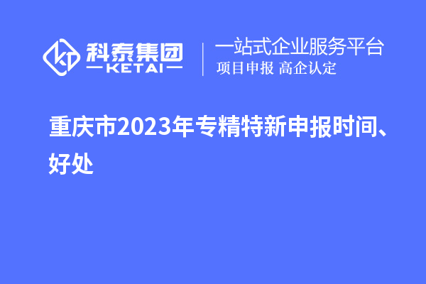 重庆市2023年<a href=http://www.1ys1w.cn/zjtx/ target=_blank class=infotextkey>专精特新申报时间</a>、好处