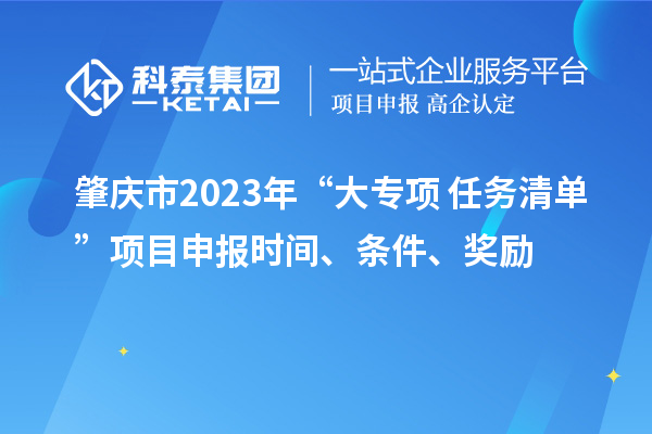 肇庆市2023年“大专项+任务清单”项目申报时间、条件、奖励