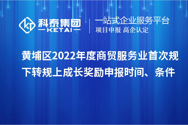 黄埔区2022年度商贸服务业首次规下转规上成长奖励申报时间、条件