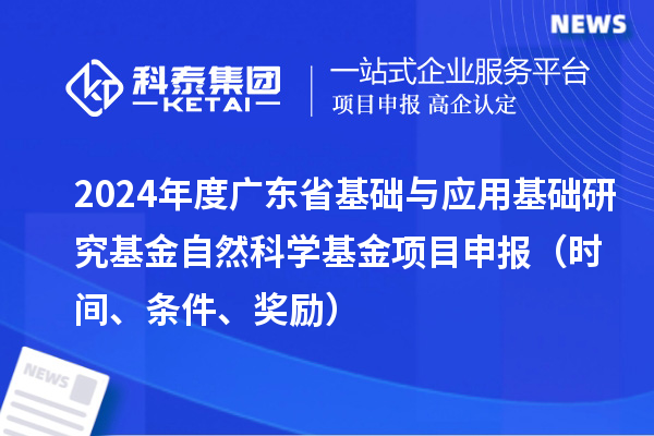 2024年度广东省基础与应用基础研究基金自然科学基金项目申报（时间、条件、奖励）