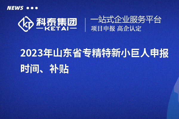 2023年山东省<a href=http://www.1ys1w.cn/fuwu/zhuanjingtexin.html target=_blank class=infotextkey>专精特新小巨人申报</a>时间、补贴