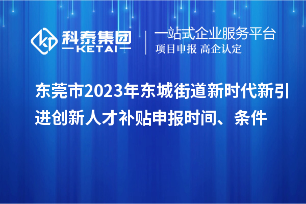 东莞市2023年东城街道新时代新引进创新人才补贴申报时间、条件