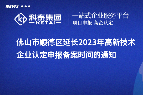 佛山市顺德区延长2023年高新技术企业认定申报备案时间的通知