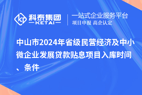 中山市2024年省级民营经济及中小微企业发展贷款贴息项目入库时间、条件