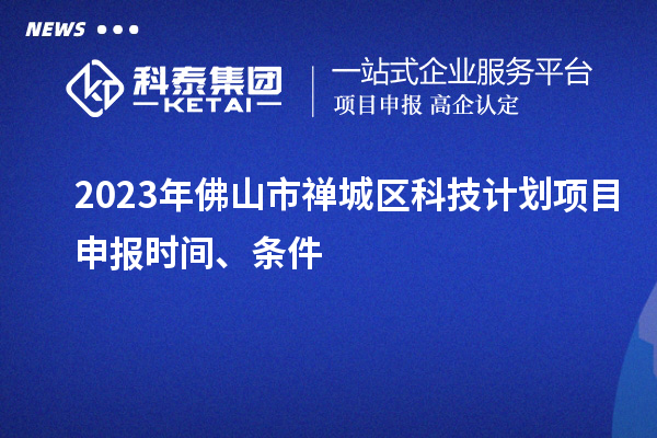 2023年佛山市禅城区科技计划项目申报时间、条件