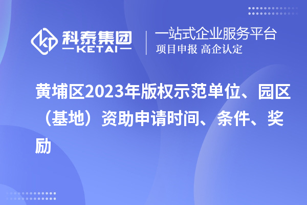 黄埔区2023年版权示范单位、园区（基地）资助申请时间、条件、奖励