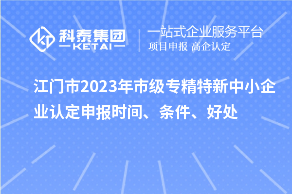 江门市2023年市级专精特新中小企业认定申报时间、条件、好处