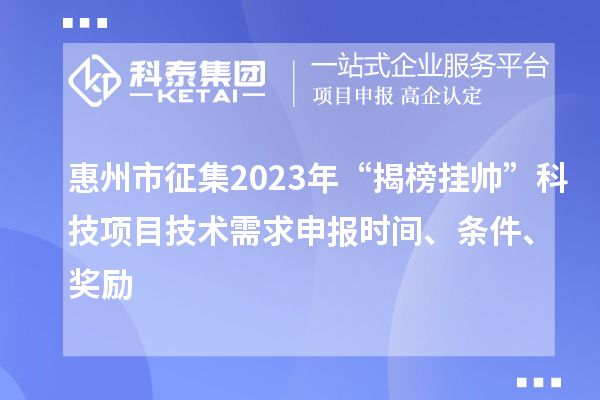 惠州市征集2023年“揭榜挂帅”科技项目技术需求申报时间、条件、奖励