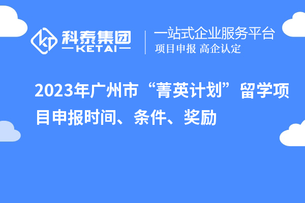 2023年广州市“菁英计划”留学<a href=http://www.1ys1w.cn/shenbao.html target=_blank class=infotextkey>项目申报</a>时间、条件、奖励