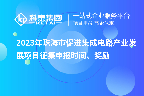 2023年珠海市促进集成电路产业发展项目征集申报时间、奖励