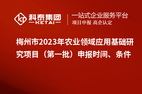 梅州市2023年农业领域应用基础研究项目（第一批）申报时间、条件