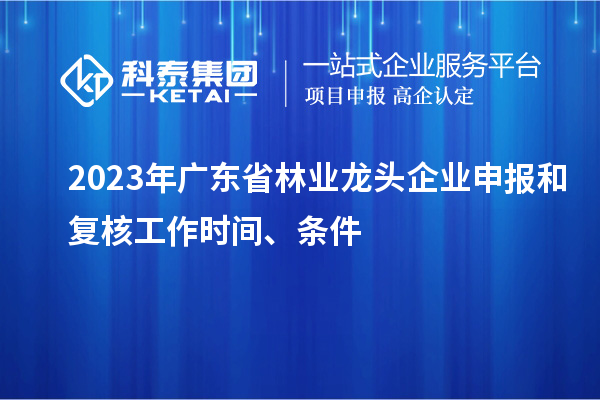 2023年广东省林业龙头企业申报和复核工作时间、条件